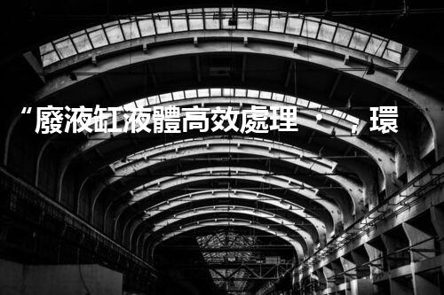 “廢液缸液體高效處理，環(huán)保新篇章開啟！”